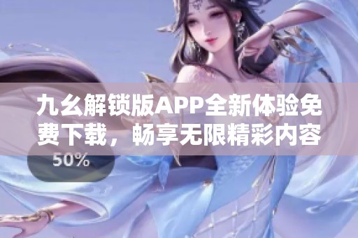 九幺解锁版APP全新体验免费下载，畅享无限精彩内容