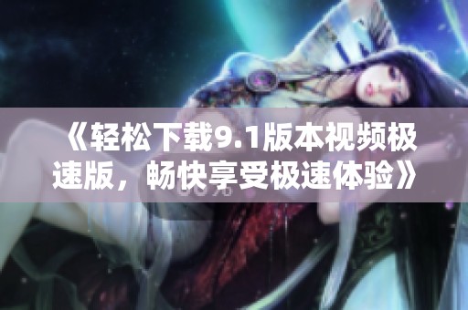 《轻松下载9.1版本视频极速版，畅快享受极速体验》
