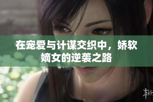 在宠爱与计谋交织中，娇软嫡女的逆袭之路
