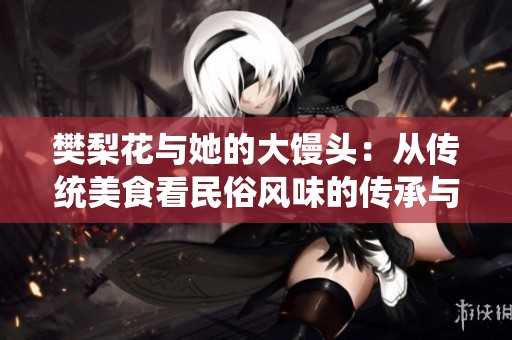 樊梨花与她的大馒头：从传统美食看民俗风味的传承与创新