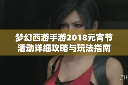 梦幻西游手游2018元宵节活动详细攻略与玩法指南