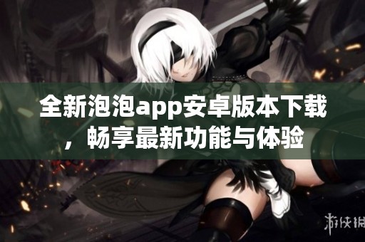 全新泡泡app安卓版本下载，畅享最新功能与体验