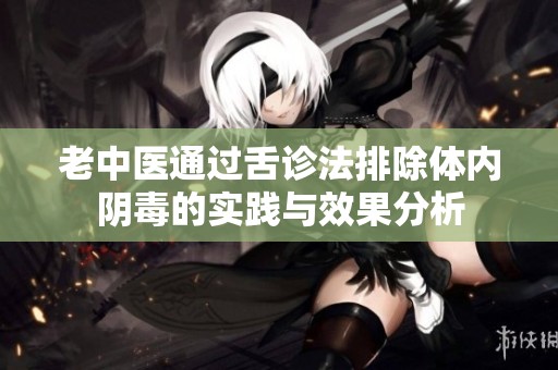 老中医通过舌诊法排除体内阴毒的实践与效果分析