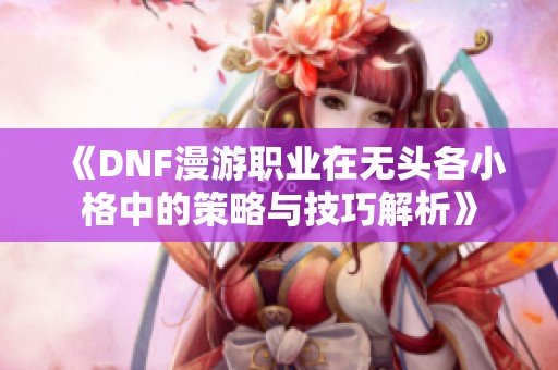 《DNF漫游职业在无头各小格中的策略与技巧解析》