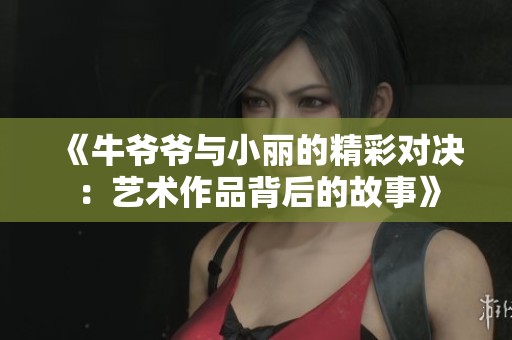 《牛爷爷与小丽的精彩对决：艺术作品背后的故事》