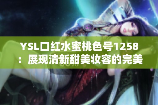 YSL口红水蜜桃色号1258：展现清新甜美妆容的完美选择