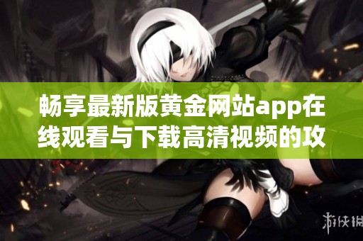 畅享最新版黄金网站app在线观看与下载高清视频的攻略大全