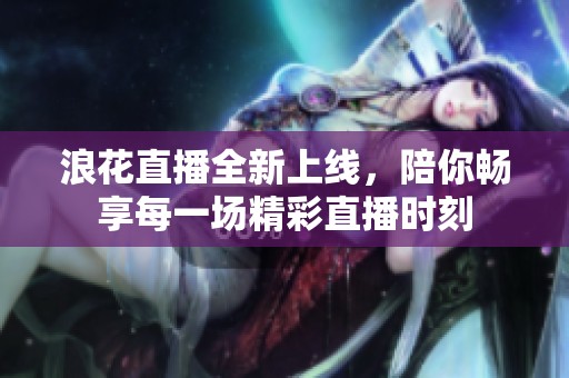 浪花直播全新上线，陪你畅享每一场精彩直播时刻