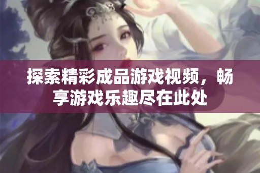 探索精彩成品游戏视频，畅享游戏乐趣尽在此处