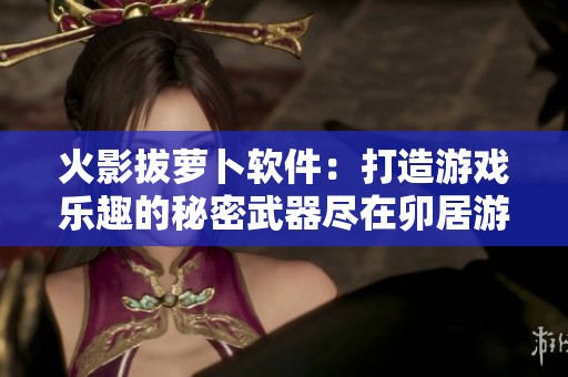 火影拔萝卜软件：打造游戏乐趣的秘密武器尽在卯居游戏网