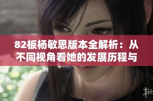 82板杨敏思版本全解析：从不同视角看她的发展历程与成就