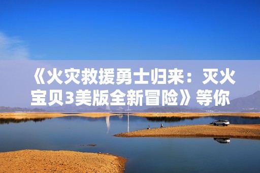 《火灾救援勇士归来：灭火宝贝3美版全新冒险》等你体验