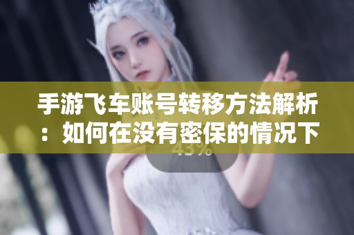 手游飞车账号转移方法解析：如何在没有密保的情况下操作