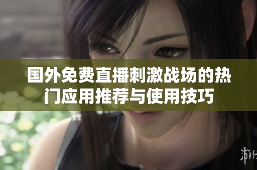 国外免费直播刺激战场的热门应用推荐与使用技巧