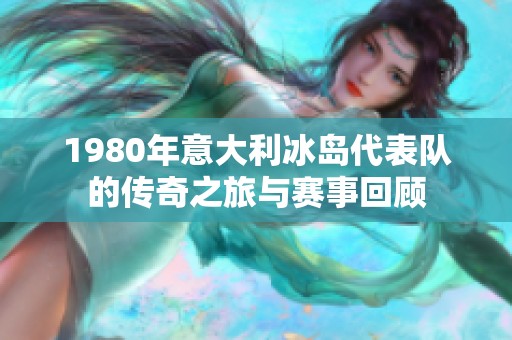 1980年意大利冰岛代表队的传奇之旅与赛事回顾