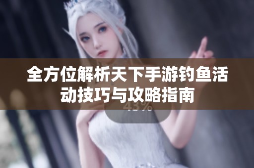 全方位解析天下手游钓鱼活动技巧与攻略指南