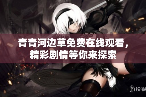 青青河边草免费在线观看，精彩剧情等你来探索