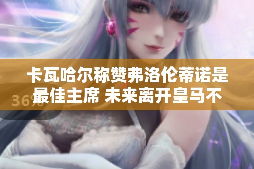 卡瓦哈尔称赞弗洛伦蒂诺是最佳主席 未来离开皇马不留欧洲