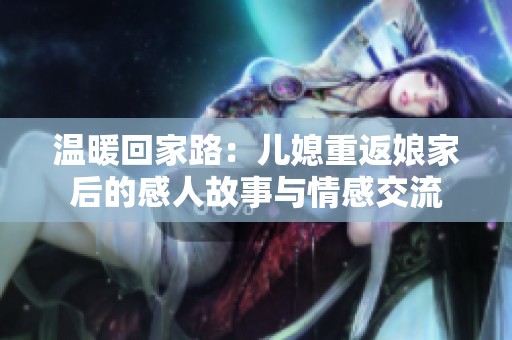 温暖回家路：儿媳重返娘家后的感人故事与情感交流