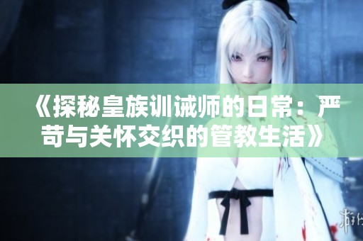 《探秘皇族训诫师的日常：严苛与关怀交织的管教生活》