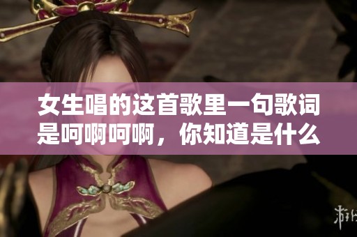 女生唱的这首歌里一句歌词是呵啊呵啊，你知道是什么歌吗