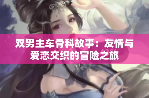 双男主车骨科故事：友情与爱恋交织的冒险之旅