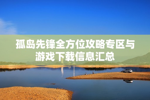 孤岛先锋全方位攻略专区与游戏下载信息汇总