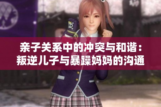亲子关系中的冲突与和谐：叛逆儿子与暴躁妈妈的沟通之道