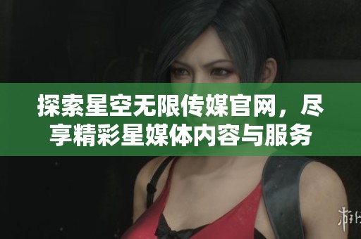 探索星空无限传媒官网，尽享精彩星媒体内容与服务