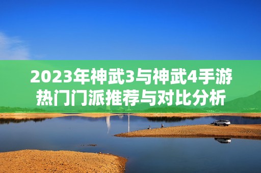 2023年神武3与神武4手游热门门派推荐与对比分析