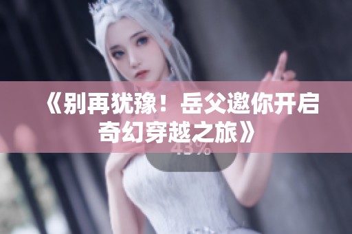 《别再犹豫！岳父邀你开启奇幻穿越之旅》