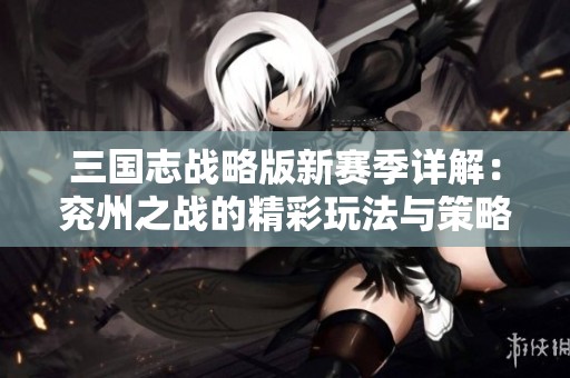 三国志战略版新赛季详解：兖州之战的精彩玩法与策略分享