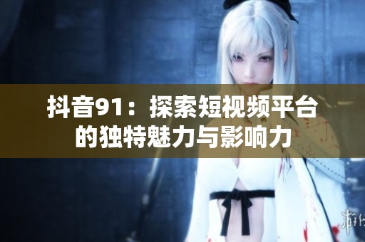 抖音91：探索短视频平台的独特魅力与影响力