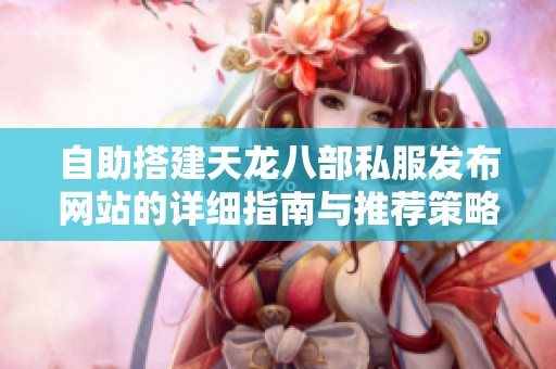 自助搭建天龙八部私服发布网站的详细指南与推荐策略