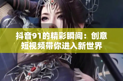 抖音91的精彩瞬间：创意短视频带你进入新世界