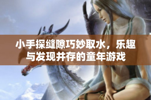 小手探缝隙巧妙取水，乐趣与发现并存的童年游戏