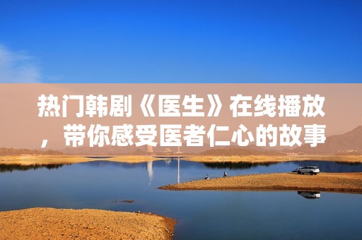 热门韩剧《医生》在线播放，带你感受医者仁心的故事魅力
