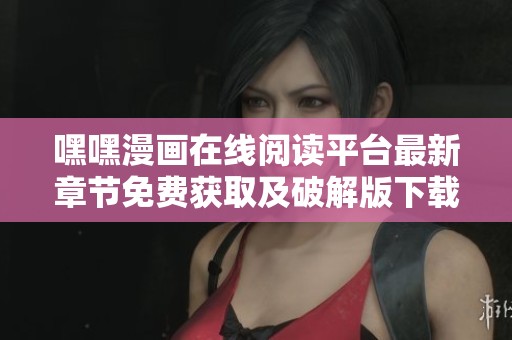 嘿嘿漫画在线阅读平台最新章节免费获取及破解版下载指南