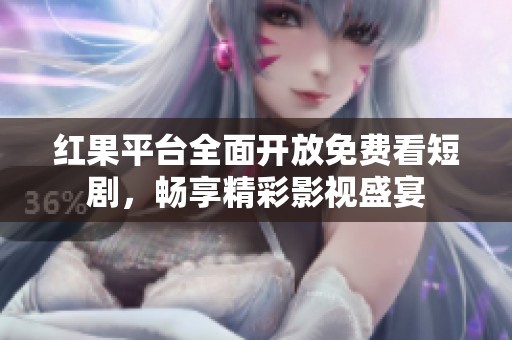 红果平台全面开放免费看短剧，畅享精彩影视盛宴