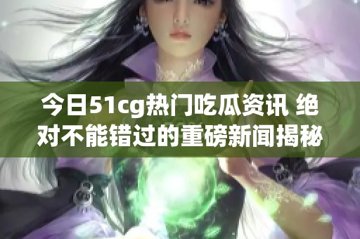 今日51cg热门吃瓜资讯 绝对不能错过的重磅新闻揭秘