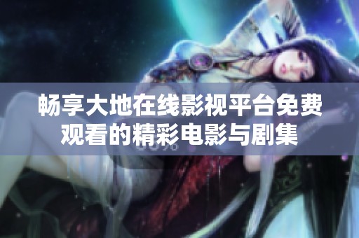 畅享大地在线影视平台免费观看的精彩电影与剧集