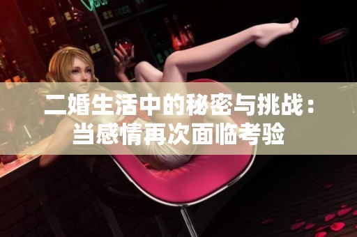 二婚生活中的秘密与挑战：当感情再次面临考验