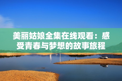 美丽姑娘全集在线观看：感受青春与梦想的故事旅程