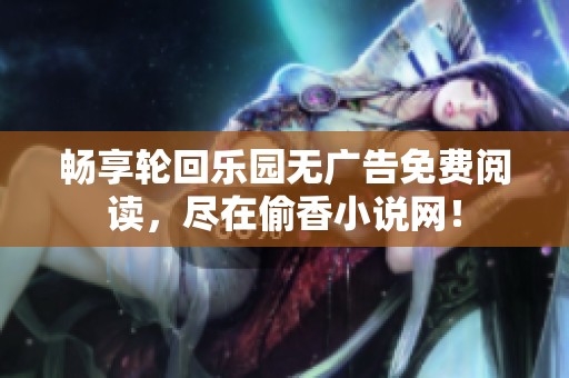 畅享轮回乐园无广告免费阅读，尽在偷香小说网！