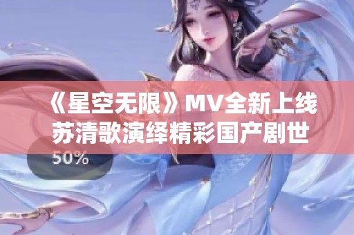 《星空无限》MV全新上线 苏清歌演绎精彩国产剧世界
