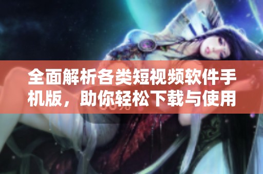 全面解析各类短视频软件手机版，助你轻松下载与使用