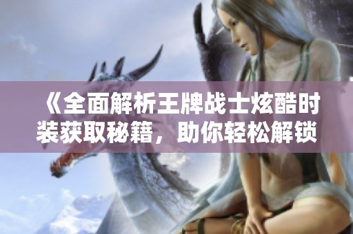 《全面解析王牌战士炫酷时装获取秘籍，助你轻松解锁独特皮肤》