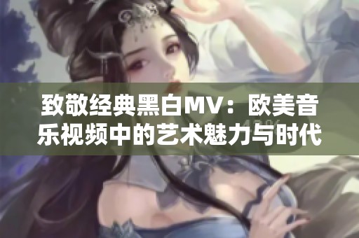 致敬经典黑白MV：欧美音乐视频中的艺术魅力与时代印记