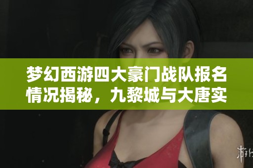 梦幻西游四大豪门战队报名情况揭秘，九黎城与大唐实力对决