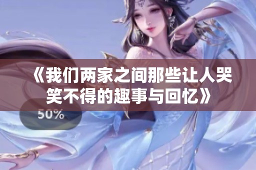 《我们两家之间那些让人哭笑不得的趣事与回忆》
